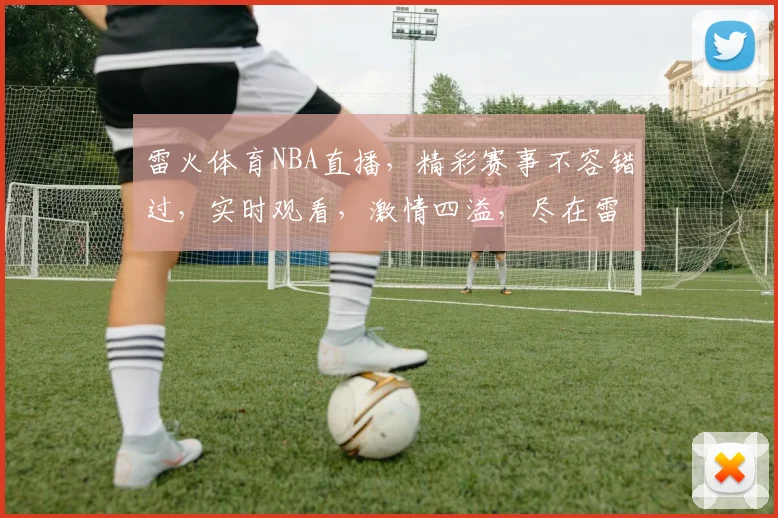 雷火体育NBA直播，精彩赛事不容错过，实时观看，激情四溢，尽在雷火体育