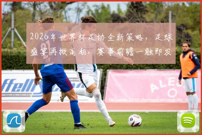 2026年世界杯足协全新策略，足球盛宴再掀高潮，赛事前瞻一触即发，球迷不容错过