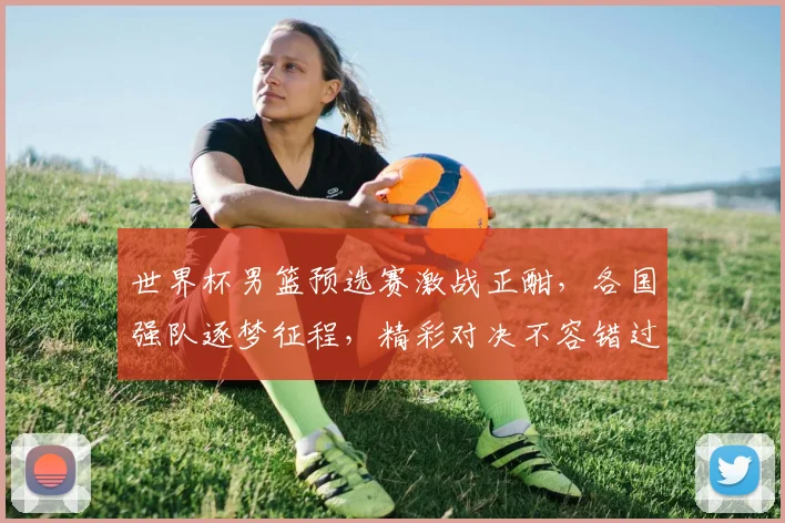 世界杯男篮预选赛激战正酣，各国强队逐梦征程，精彩对决不容错过，敬请关注