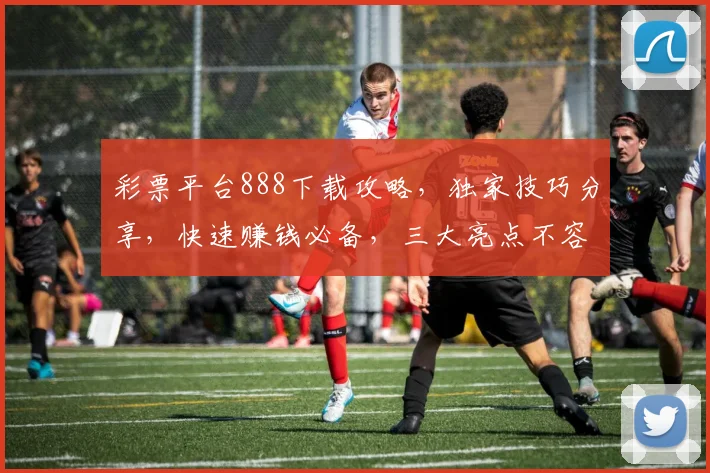 彩票平台888下载攻略，独家技巧分享，快速赚钱必备，三大亮点不容错过，一触即达