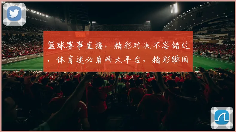 篮球赛事直播，精彩对决不容错过，体育迷必看两大平台，精彩瞬间一网打尽