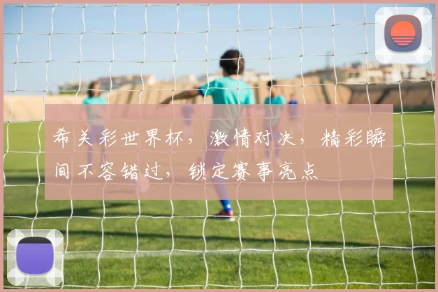 希关彩世界杯，激情对决，精彩瞬间不容错过，锁定赛事亮点
