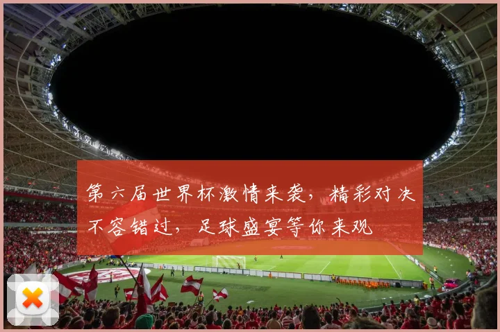 第六届世界杯激情来袭，精彩对决不容错过，足球盛宴等你来观