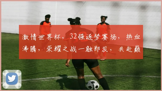 激情世界杯，32强逐梦赛场，热血沸腾，荣耀之战一触即发，共赴巅峰之约