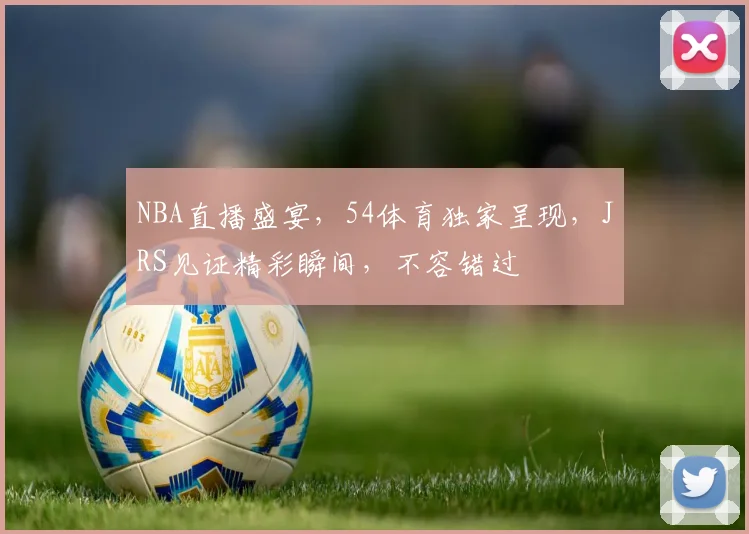 NBA直播盛宴，54体育独家呈现，JRS见证精彩瞬间，不容错过