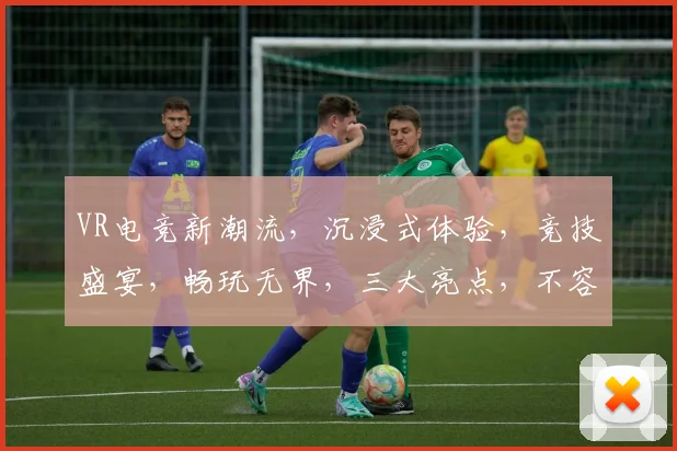 VR电竞新潮流，沉浸式体验，竞技盛宴，畅玩无界，三大亮点，不容错过