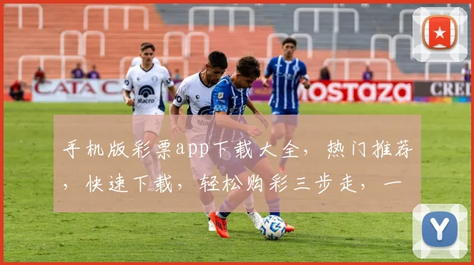 手机版彩票app下载大全，热门推荐，快速下载，轻松购彩三步走，一网打尽