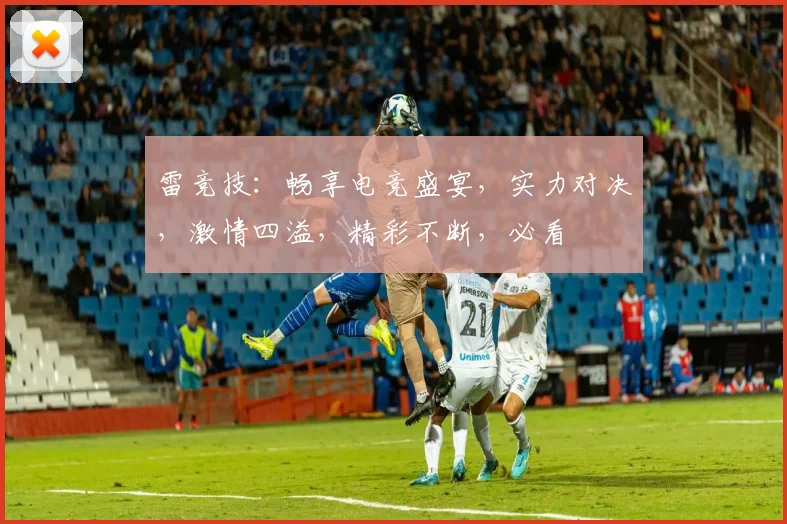 雷竞技：畅享电竞盛宴，实力对决，激情四溢，精彩不断，必看