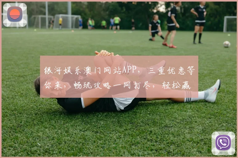 银河娱乐澳门网站APP，三重优惠等你来，畅玩攻略一网打尽，轻松赢取大奖