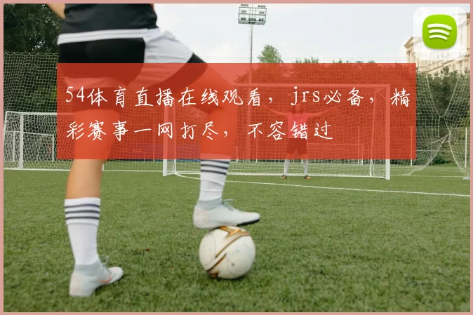 54体育直播在线观看，jrs必备，精彩赛事一网打尽，不容错过
