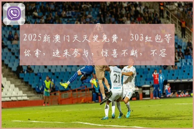2025新澳门天天奖免费，303红包等你拿，速来参与，惊喜不断，不容错过