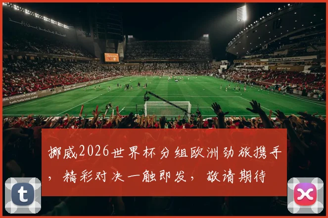 挪威2026世界杯分组欧洲劲旅携手，精彩对决一触即发，敬请期待