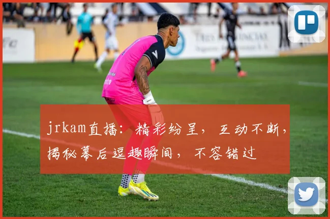 jrkam直播：精彩纷呈，互动不断，揭秘幕后逗趣瞬间，不容错过