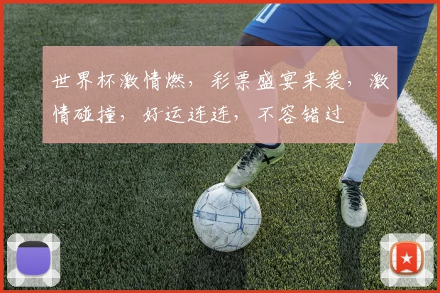 世界杯激情燃，彩票盛宴来袭，激情碰撞，好运连连，不容错过