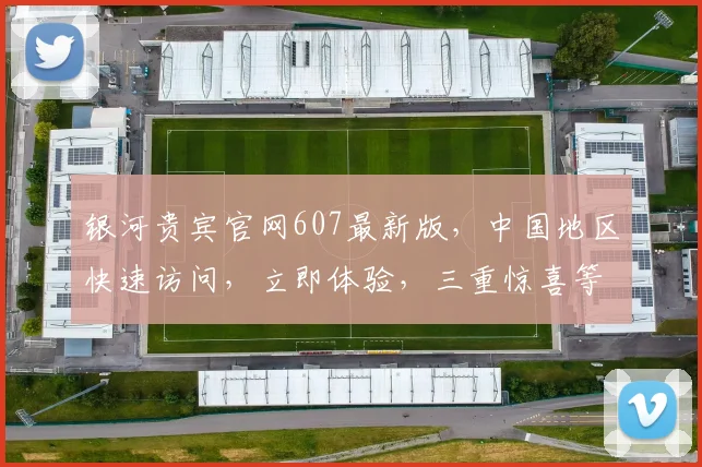 银河贵宾官网607最新版，中国地区快速访问，立即体验，三重惊喜等你来