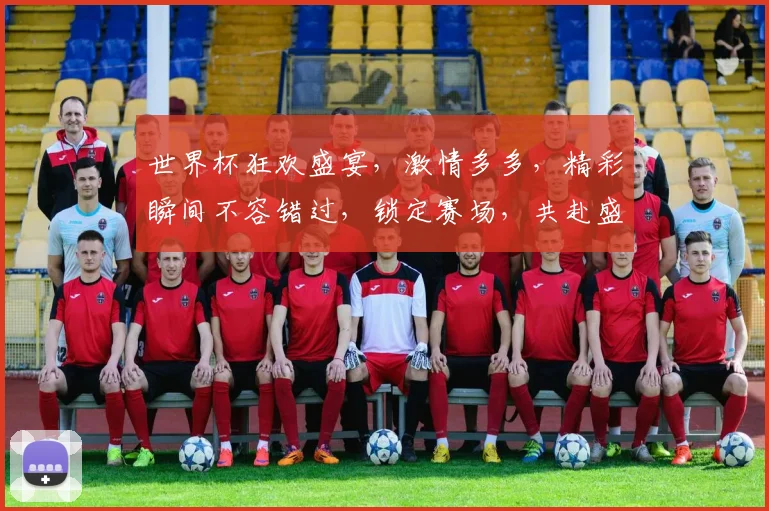 世界杯狂欢盛宴，激情多多，精彩瞬间不容错过，锁定赛场，共赴盛宴