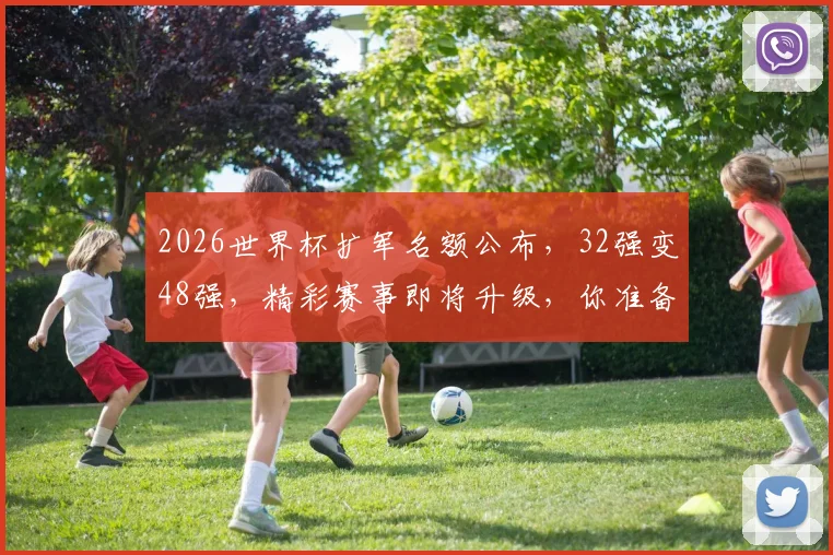 2026世界杯扩军名额公布，32强变48强，精彩赛事即将升级，你准备好了吗