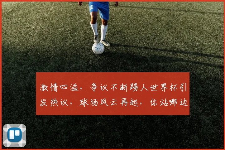 激情四溢，争议不断踢人世界杯引发热议，球场风云再起，你站哪边
