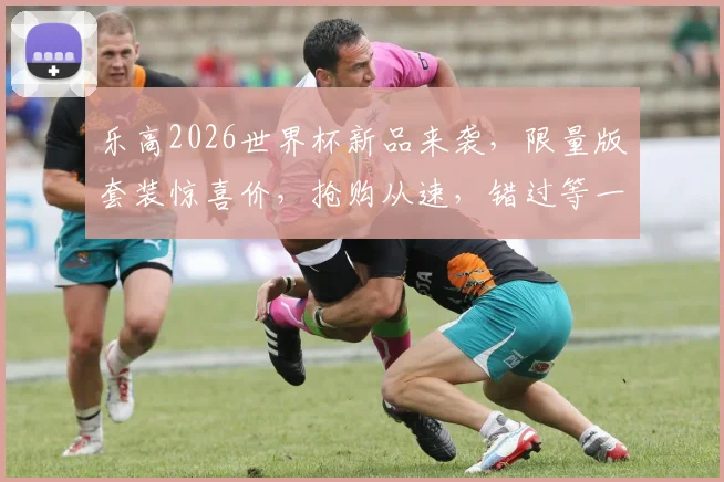 乐高2026世界杯新品来袭，限量版套装惊喜价，抢购从速，错过等一年