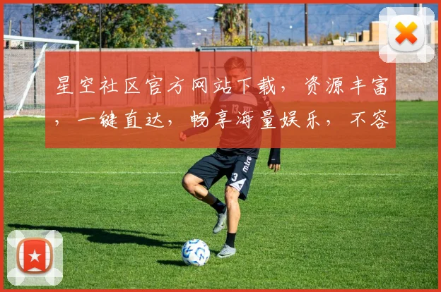 星空社区官方网站下载，资源丰富，一键直达，畅享海量娱乐，不容错过，三步轻松拥有