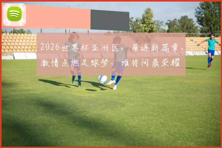 2026世界杯亚洲区，角逐新篇章，激情点燃足球梦，谁将问鼎荣耀