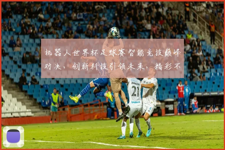 机器人世界杯足球赛智能竞技巅峰对决，创新科技引领未来，精彩不容错过